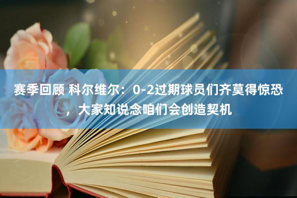 赛季回顾 科尔维尔：0-2过期球员们齐莫得惊恐，大家知说念咱们会创造契机