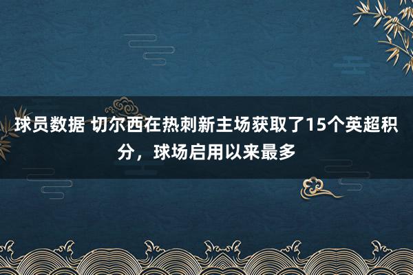 球员数据 切尔西在热刺新主场获取了15个英超积分，球场启用以来最多