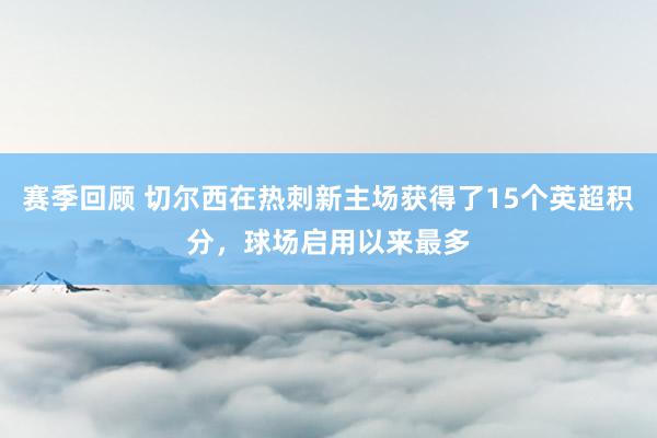 赛季回顾 切尔西在热刺新主场获得了15个英超积分，球场启用以来最多