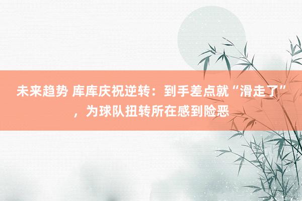 未来趋势 库库庆祝逆转：到手差点就“滑走了”，为球队扭转所在感到险恶