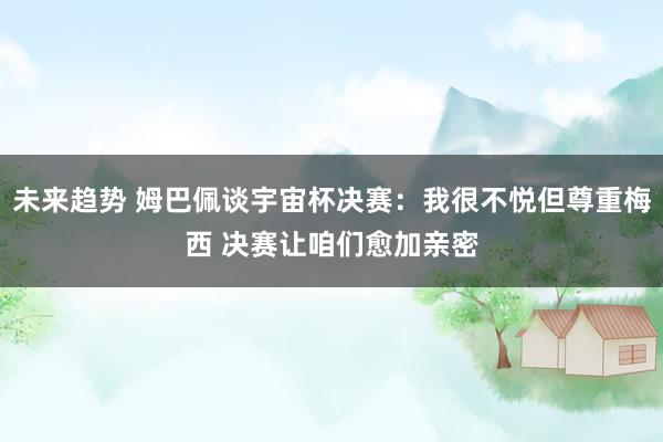 未来趋势 姆巴佩谈宇宙杯决赛：我很不悦但尊重梅西 决赛让咱们愈加亲密