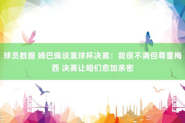 球员数据 姆巴佩谈寰球杯决赛：我很不满但尊重梅西 决赛让咱们愈加亲密