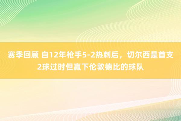 赛季回顾 自12年枪手5-2热刺后，切尔西是首支2球过时但赢下伦敦德比的球队