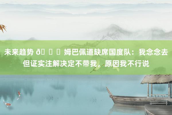 未来趋势 👀姆巴佩道缺席国度队：我念念去但证实注解决定不带我，原因我不行说