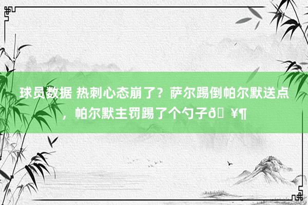 球员数据 热刺心态崩了？萨尔踢倒帕尔默送点，帕尔默主罚踢了个勺子🥶