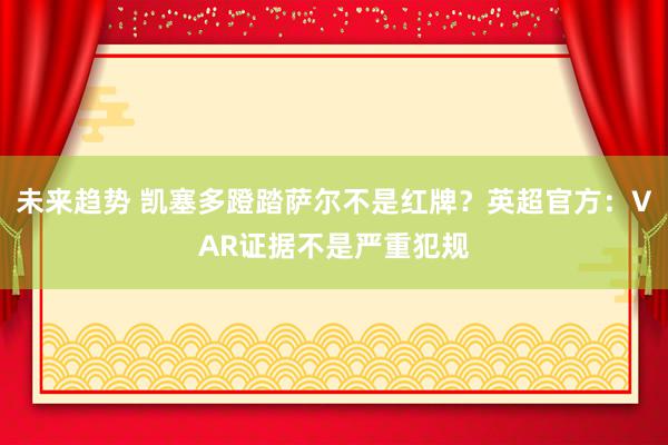 未来趋势 凯塞多蹬踏萨尔不是红牌？英超官方：VAR证据不是严重犯规