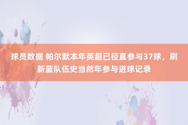 球员数据 帕尔默本年英超已径直参与37球，刷新蓝队伍史当然年参与进球记录