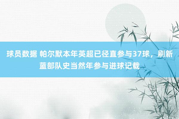 球员数据 帕尔默本年英超已径直参与37球，刷新蓝部队史当然年参与进球记载