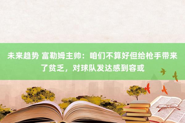 未来趋势 富勒姆主帅：咱们不算好但给枪手带来了贫乏，对球队发达感到容或