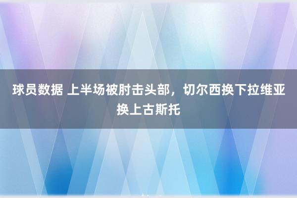 球员数据 上半场被肘击头部，切尔西换下拉维亚换上古斯托