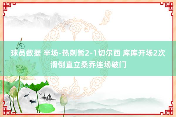 球员数据 半场-热刺暂2-1切尔西 库库开场2次滑倒直立桑乔连场破门