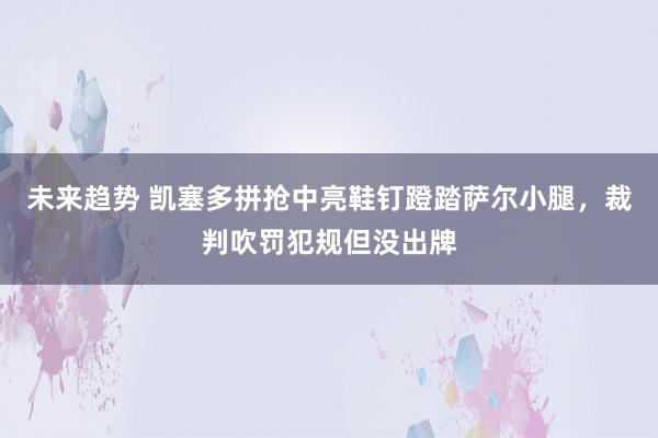 未来趋势 凯塞多拼抢中亮鞋钉蹬踏萨尔小腿，裁判吹罚犯规但没出牌