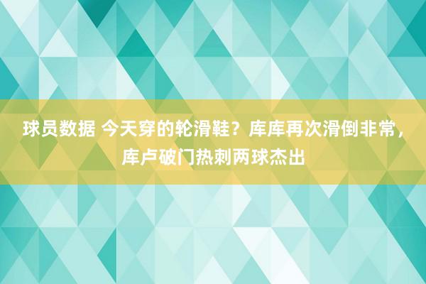 球员数据 今天穿的轮滑鞋？库库再次滑倒非常，库卢破门热刺两球杰出