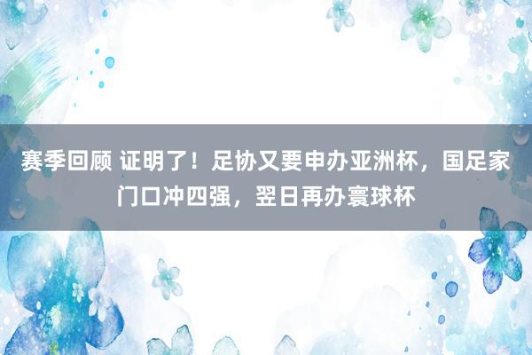 赛季回顾 证明了！足协又要申办亚洲杯，国足家门口冲四强，翌日再办寰球杯