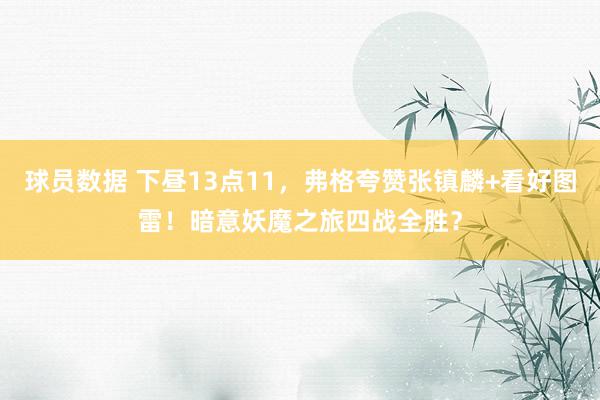 球员数据 下昼13点11，弗格夸赞张镇麟+看好图雷！暗意妖魔之旅四战全胜？