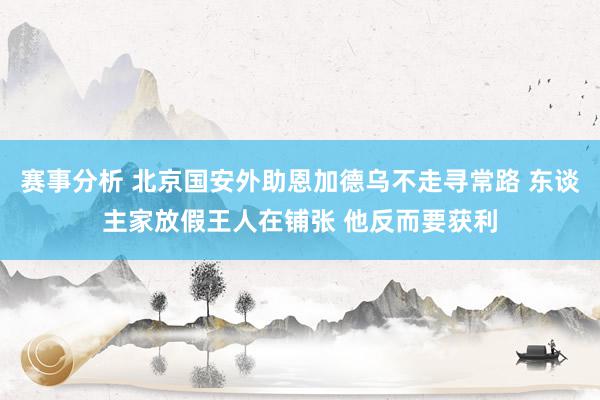 赛事分析 北京国安外助恩加德乌不走寻常路 东谈主家放假王人在铺张 他反而要获利