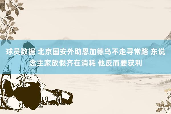 球员数据 北京国安外助恩加德乌不走寻常路 东说念主家放假齐在消耗 他反而要获利