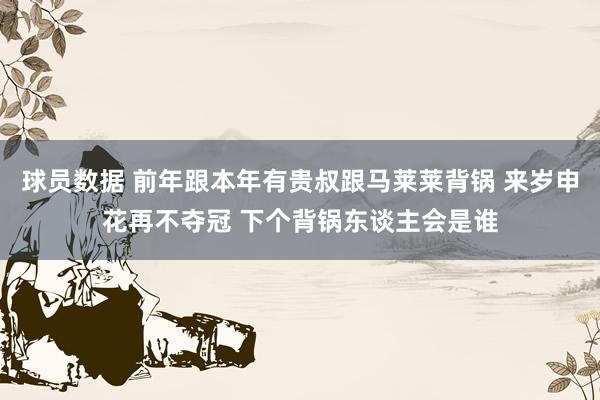 球员数据 前年跟本年有贵叔跟马莱莱背锅 来岁申花再不夺冠 下个背锅东谈主会是谁