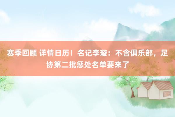 赛季回顾 详情日历！名记李璇：不含俱乐部，足协第二批惩处名单要来了