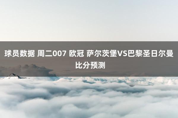 球员数据 周二007 欧冠 萨尔茨堡VS巴黎圣日尔曼 比分预测