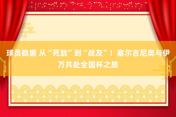 球员数据 从“死敌”到“战友”！塞尔吉尼奥与伊万共赴全国杯之旅