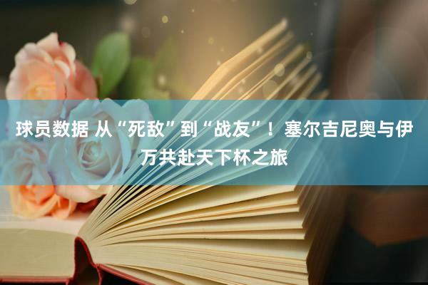 球员数据 从“死敌”到“战友”！塞尔吉尼奥与伊万共赴天下杯之旅