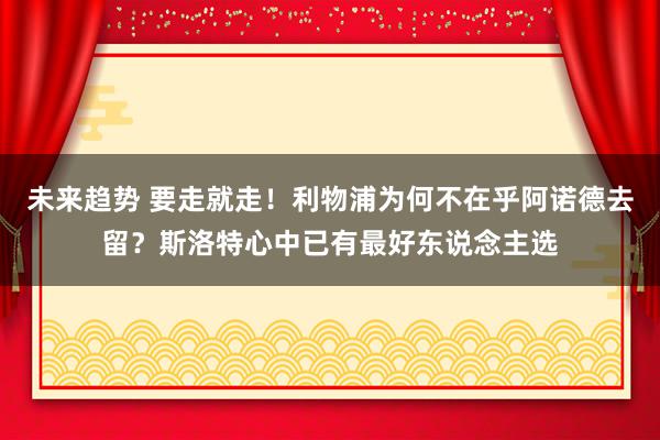 未来趋势 要走就走！利物浦为何不在乎阿诺德去留？斯洛特心中已有最好东说念主选