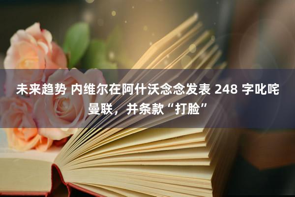 未来趋势 内维尔在阿什沃念念发表 248 字叱咤曼联，并条款“打脸”