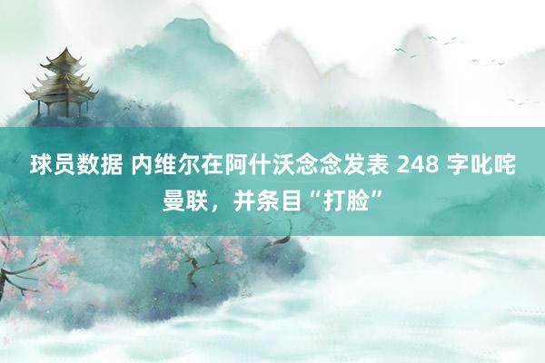 球员数据 内维尔在阿什沃念念发表 248 字叱咤曼联，并条目“打脸”