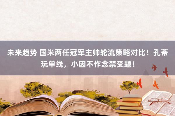 未来趋势 国米两任冠军主帅轮流策略对比！孔蒂玩单线，小因不作念禁受题！