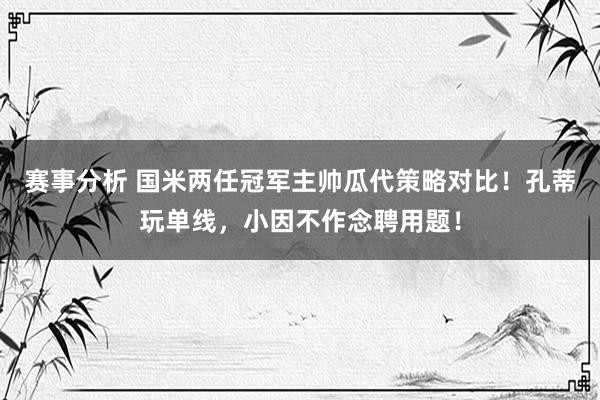 赛事分析 国米两任冠军主帅瓜代策略对比！孔蒂玩单线，小因不作念聘用题！