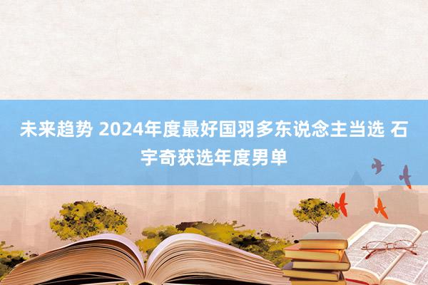 未来趋势 2024年度最好国羽多东说念主当选 石宇奇获选年度男单