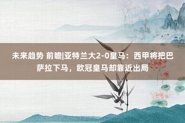 未来趋势 前瞻|亚特兰大2-0皇马：西甲将把巴萨拉下马，欧冠皇马却靠近出局