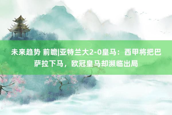 未来趋势 前瞻|亚特兰大2-0皇马：西甲将把巴萨拉下马，欧冠皇马却濒临出局