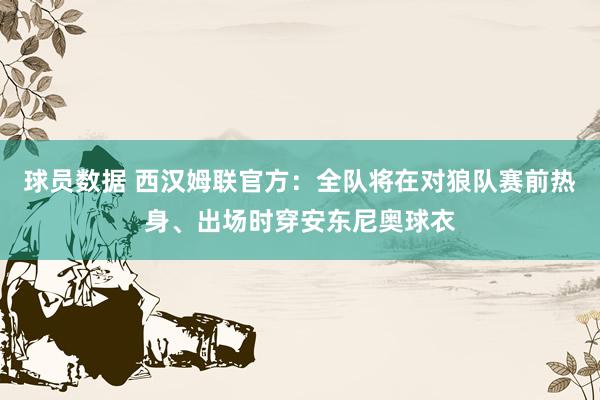 球员数据 西汉姆联官方：全队将在对狼队赛前热身、出场时穿安东尼奥球衣