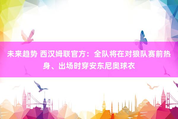 未来趋势 西汉姆联官方：全队将在对狼队赛前热身、出场时穿安东尼奥球衣