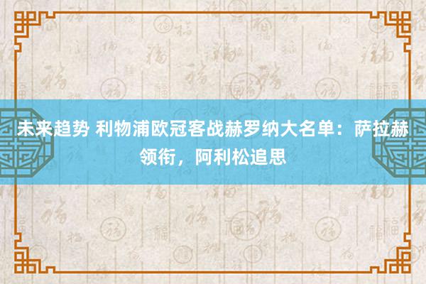 未来趋势 利物浦欧冠客战赫罗纳大名单：萨拉赫领衔，阿利松追思