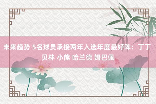 未来趋势 5名球员承接两年入选年度最好阵：丁丁 贝林 小熊 哈兰德 姆巴佩