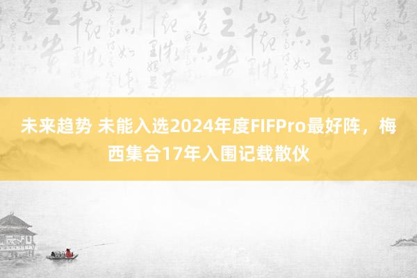 未来趋势 未能入选2024年度FIFPro最好阵，梅西集合17年入围记载散伙