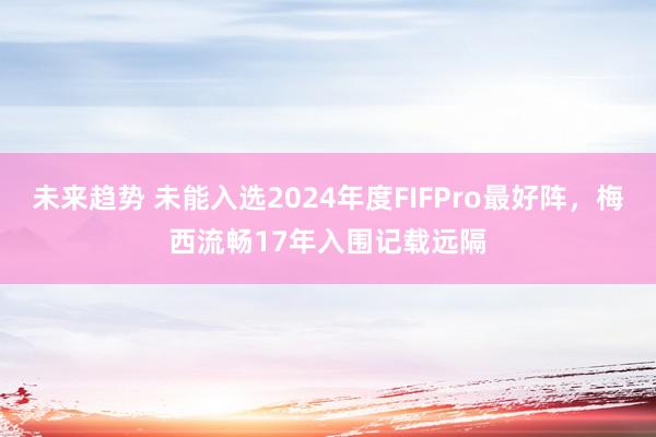 未来趋势 未能入选2024年度FIFPro最好阵，梅西流畅17年入围记载远隔