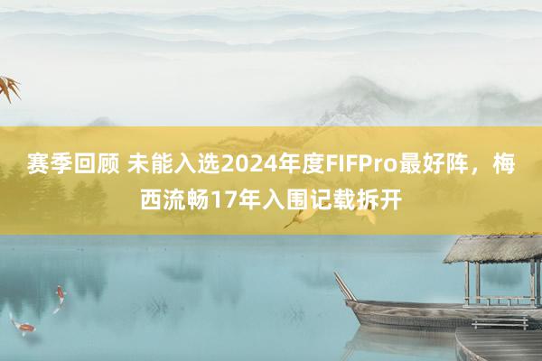 赛季回顾 未能入选2024年度FIFPro最好阵，梅西流畅17年入围记载拆开