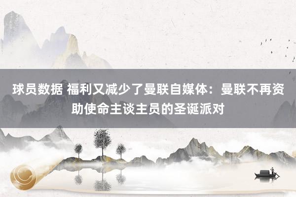 球员数据 福利又减少了曼联自媒体：曼联不再资助使命主谈主员的圣诞派对