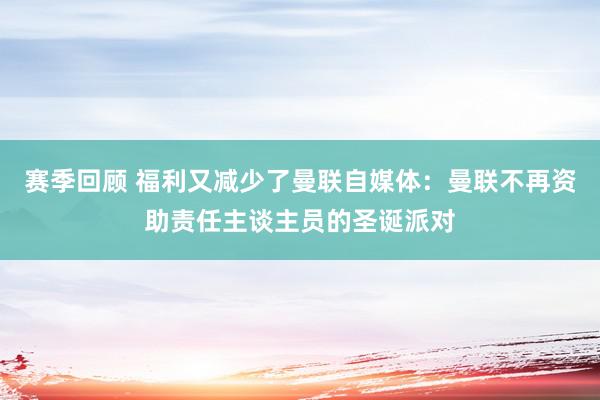 赛季回顾 福利又减少了曼联自媒体：曼联不再资助责任主谈主员的圣诞派对