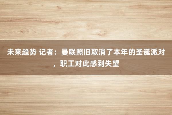 未来趋势 记者：曼联照旧取消了本年的圣诞派对，职工对此感到失望