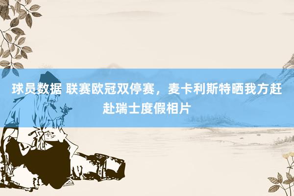 球员数据 联赛欧冠双停赛，麦卡利斯特晒我方赶赴瑞士度假相片